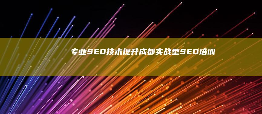 专业SEO技术提升：成都实战型SEO培训