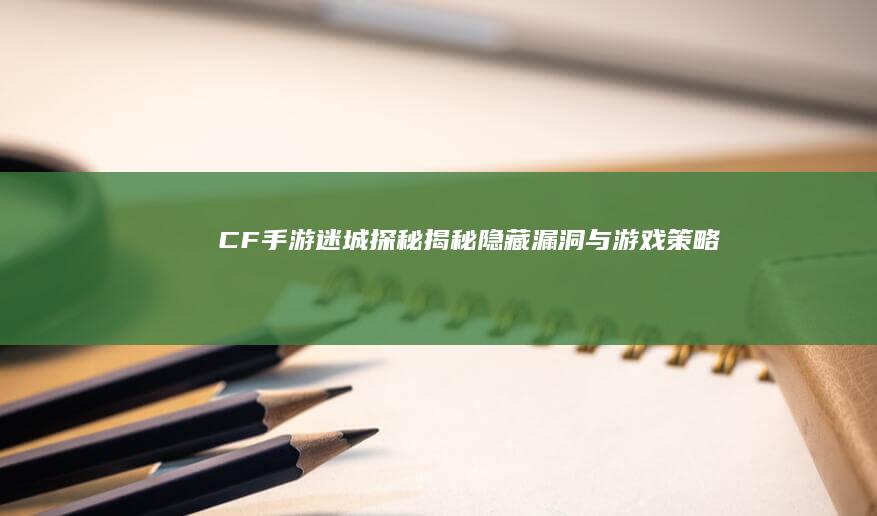 CF手游迷城探秘：揭秘隐藏漏洞与游戏策略