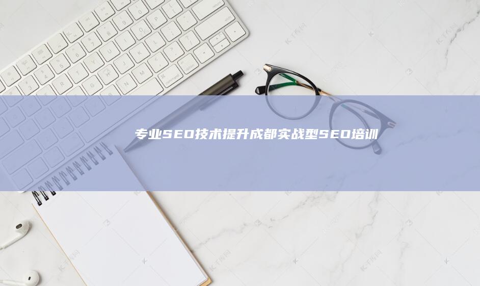 专业SEO技术提升：成都实战型SEO培训